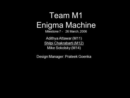 Team M1 Enigma Machine Milestone 7 - 26 March, 2006 Design Manager: Prateek Goenka Adithya Attawar (M11) Shilpi Chakrabarti (M12) Mike Sokolsky (M14) Design.