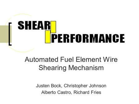 Automated Fuel Element Wire Shearing Mechanism Justen Bock, Christopher Johnson Alberto Castro, Richard Fries.