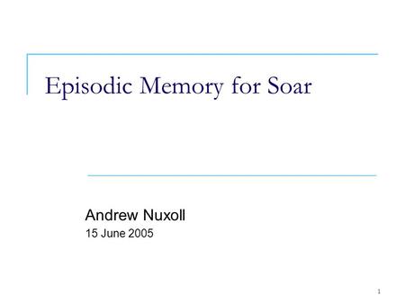 1 Episodic Memory for Soar Andrew Nuxoll 15 June 2005.
