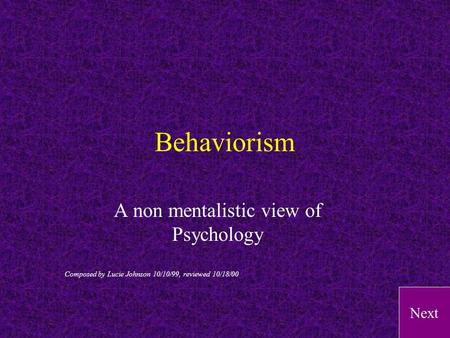 Next Behaviorism A non mentalistic view of Psychology Composed by Lucie Johnson 10/10/99, reviewed 10/18/00.