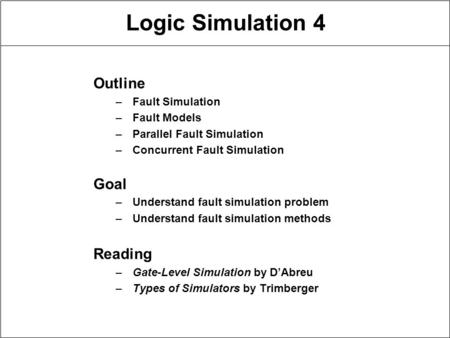 Logic Simulation 4 Outline –Fault Simulation –Fault Models –Parallel Fault Simulation –Concurrent Fault Simulation Goal –Understand fault simulation problem.