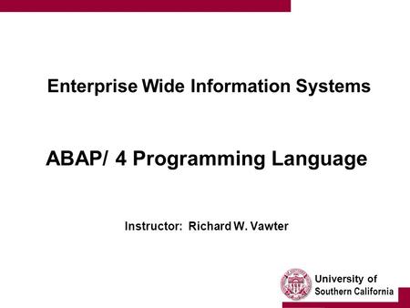 University of Southern California Enterprise Wide Information Systems ABAP/ 4 Programming Language Instructor: Richard W. Vawter.