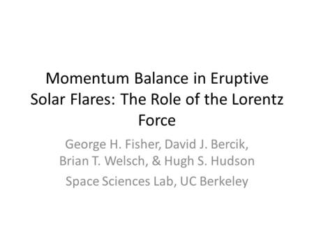 Momentum Balance in Eruptive Solar Flares: The Role of the Lorentz Force George H. Fisher, David J. Bercik, Brian T. Welsch, & Hugh S. Hudson Space Sciences.