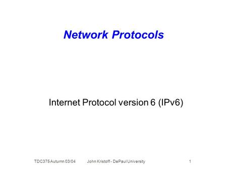 TDC375 Autumn 03/04 John Kristoff - DePaul University 1 Network Protocols Internet Protocol version 6 (IPv6)