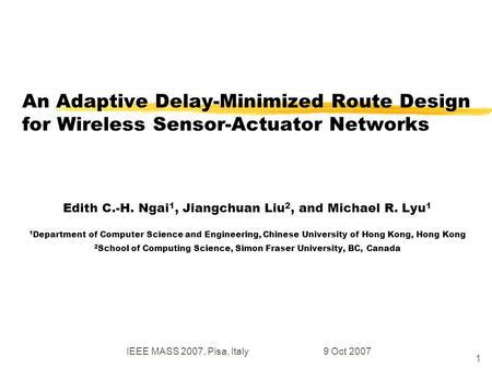 IEEE MASS 2007, Pisa, Italy9 Oct 2007 1 An Adaptive Delay-Minimized Route Design for Wireless Sensor-Actuator Networks Edith C.-H. Ngai 1, Jiangchuan Liu.