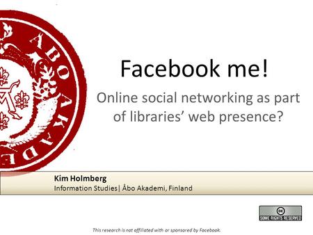 Facebook me! Online social networking as part of libraries’ web presence? This research is not affiliated with or sponsored by Facebook. Kim Holmberg Information.