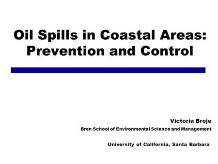 Oil Spills in Coastal Areas: Prevention and Control Victoria Broje Bren School of Environmental Science and Management University of California, Santa.