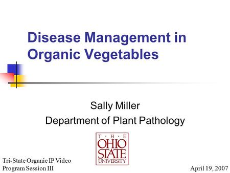 Disease Management in Organic Vegetables Sally Miller Department of Plant Pathology April 19, 2007 Tri-State Organic IP Video Program Session III.