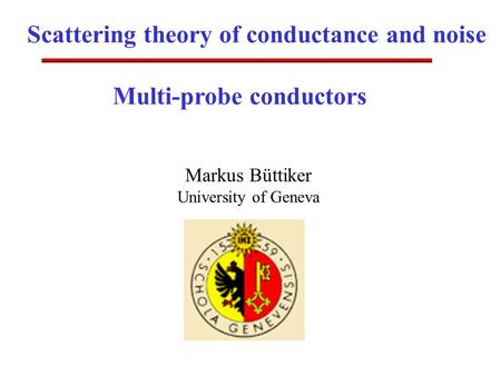 Scattering theory of conductance and noise Markus Büttiker University of Geneva Multi-probe conductors.