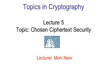 Topics in Cryptography Lecture 5 Topic: Chosen Ciphertext Security Lecturer: Moni Naor.