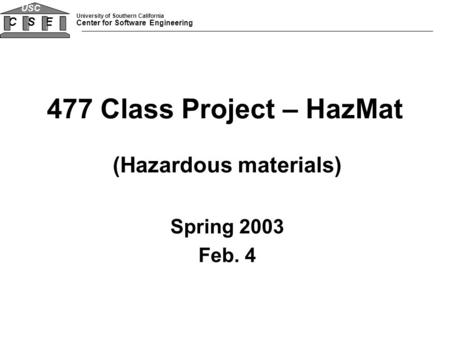 University of Southern California Center for Software Engineering CSE USC 477 Class Project – HazMat (Hazardous materials) Spring 2003 Feb. 4.