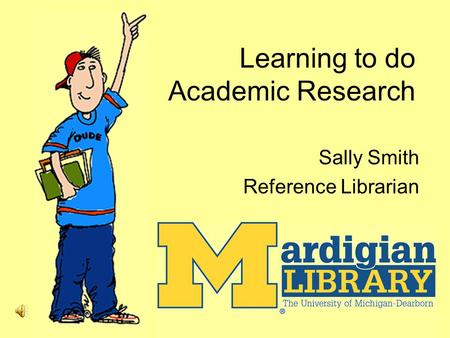 Learning to do Academic Research Sally Smith Reference Librarian.