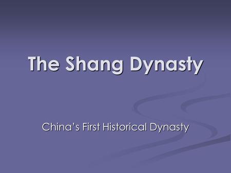 The Shang Dynasty China’s First Historical Dynasty.