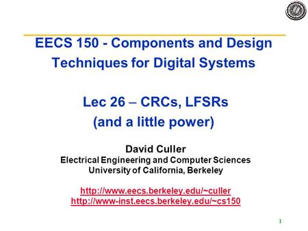 1 EECS 150 - Components and Design Techniques for Digital Systems Lec 26 – CRCs, LFSRs (and a little power) David Culler Electrical Engineering and Computer.