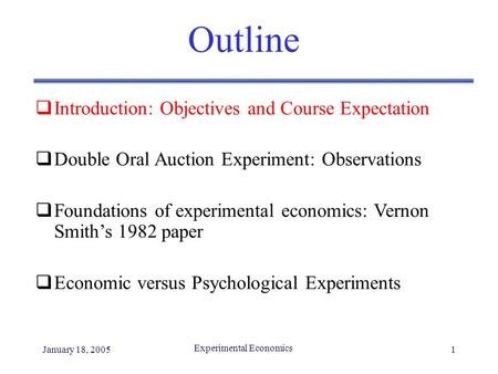 January 18, 2005 Experimental Economics 1 Outline  Introduction: Objectives and Course Expectation  Double Oral Auction Experiment: Observations  Foundations.