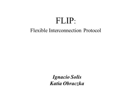 FLIP : Flexible Interconnection Protocol Ignacio Solis Katia Obraczka.