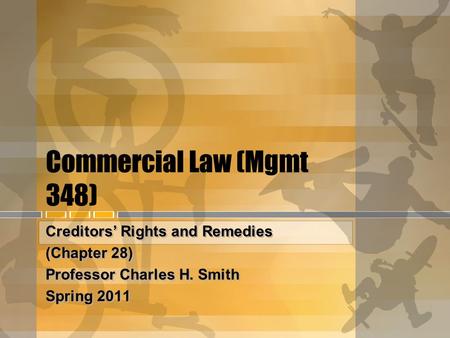 Commercial Law (Mgmt 348) Creditors’ Rights and Remedies (Chapter 28) Professor Charles H. Smith Spring 2011 Creditors’ Rights and Remedies (Chapter 28)