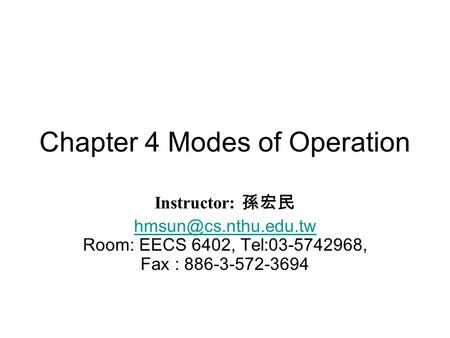 Chapter 4 Modes of Operation Instructor: 孫宏民  Room: EECS 6402, Tel:03-5742968, Fax : 886-3-572-3694.