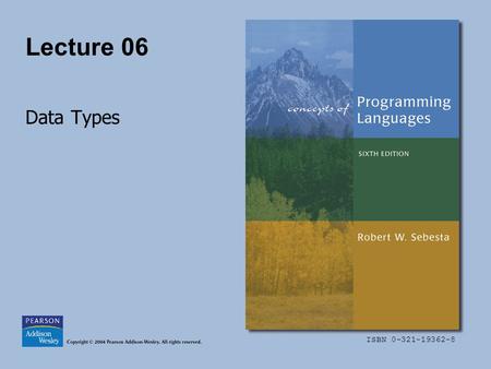 ISBN 0-321-19362-8 Lecture 06 Data Types. Copyright © 2004 Pearson Addison-Wesley. All rights reserved.6-2 Lecture 06 Topics Introduction Primitive Data.