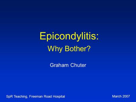 Epicondylitis: Why Bother? Graham Chuter SpR Teaching, Freeman Road Hospital March 2007.