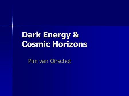 Dark Energy & Cosmic Horizons Pim van Oirschot. Table of Contents Part I: The standard model of Cosmology and its problems Part II: Cosmic Horizons Part.