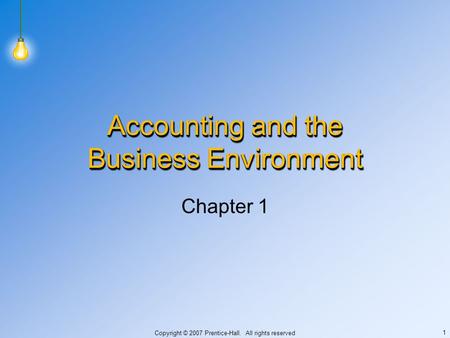Copyright © 2007 Prentice-Hall. All rights reserved 1 Accounting and the Business Environment Chapter 1.