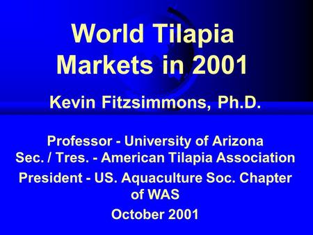 World Tilapia Markets in 2001 Kevin Fitzsimmons, Ph.D. Professor - University of Arizona Sec. / Tres. - American Tilapia Association President - US. Aquaculture.