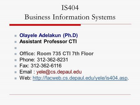 IS404 Business Information Systems Olayele Adelakun (Ph.D) Assistant Professor CTI Office: Room 735 CTI 7th Floor Phone: 312-362-8231 Fax: 312-362-6116.