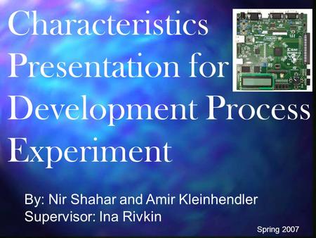 Characteristics Presentation for Development Process Experiment By: Nir Shahar and Amir Kleinhendler Supervisor: Ina Rivkin Spring 2007.
