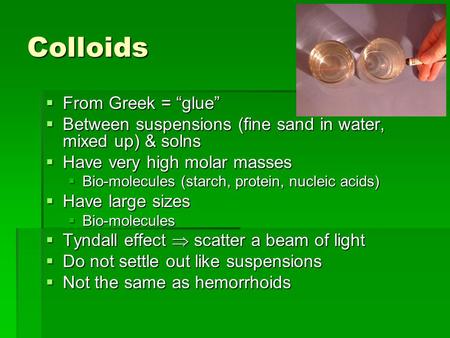 Colloids  From Greek = “glue”  Between suspensions (fine sand in water, mixed up) & solns  Have very high molar masses  Bio-molecules (starch, protein,