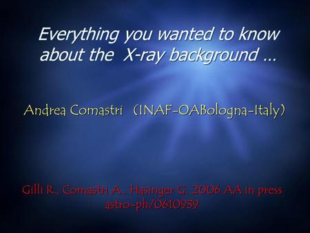 Everything you wanted to know about the X-ray background … Andrea Comastri (INAF-OABologna-Italy) Andrea Comastri (INAF-OABologna-Italy) Gilli R., Comastri.