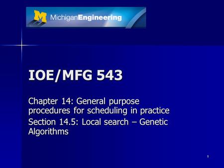 1 IOE/MFG 543 Chapter 14: General purpose procedures for scheduling in practice Section 14.5: Local search – Genetic Algorithms.