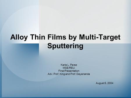Alloy Thin Films by Multi-Target Sputtering Karla L. Perez MSE/REU Final Presentation Adv. Prof. King and Prof. Dayananda August 5, 2004.