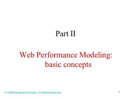 1 Part II Web Performance Modeling: basic concepts © 1998 Menascé & Almeida. All Rights Reserved.