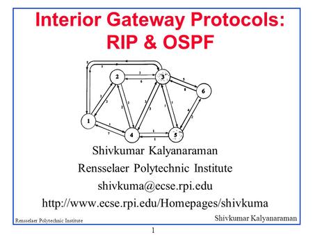 Shivkumar Kalyanaraman Rensselaer Polytechnic Institute 1 Interior Gateway Protocols: RIP & OSPF Shivkumar Kalyanaraman Rensselaer Polytechnic Institute.