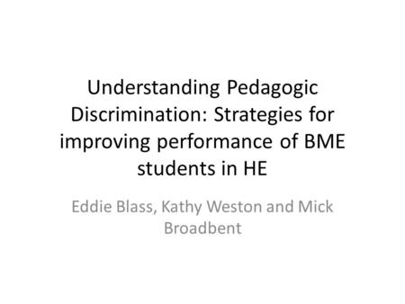 Understanding Pedagogic Discrimination: Strategies for improving performance of BME students in HE Eddie Blass, Kathy Weston and Mick Broadbent.