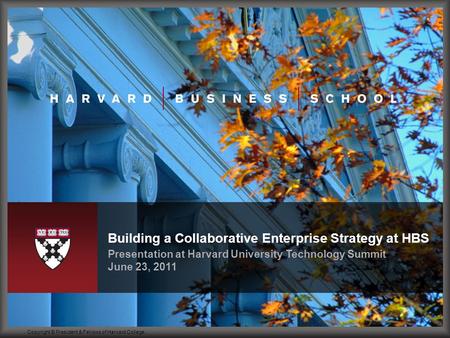 Presentation at Harvard University Technology Summit June 23, 2011 Building a Collaborative Enterprise Strategy at HBS Copyright © President & Fellows.