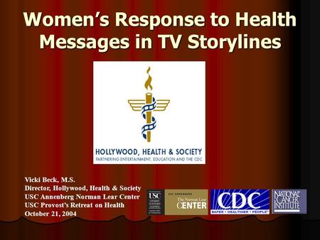 Women’s Response to Health Messages in TV Storylines Vicki Beck, M.S. Director, Hollywood, Health & Society USC Annenberg Norman Lear Center USC Provost’s.