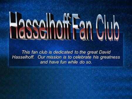 This fan club is dedicated to the great David Hasselhoff. Our mission is to celebrate his greatness and have fun while do so.