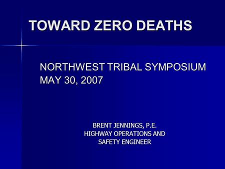 TOWARD ZERO DEATHS NORTHWEST TRIBAL SYMPOSIUM MAY 30, 2007 BRENT JENNINGS, P.E. HIGHWAY OPERATIONS AND SAFETY ENGINEER.