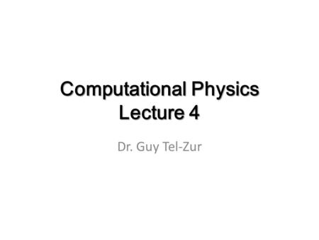 Computational Physics Lecture 4 Dr. Guy Tel-Zur.