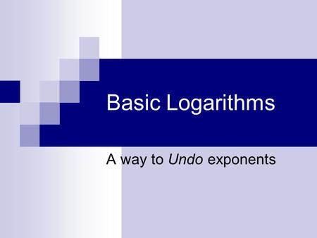 Basic Logarithms A way to Undo exponents. Many things we do in mathematics involve undoing an operation.