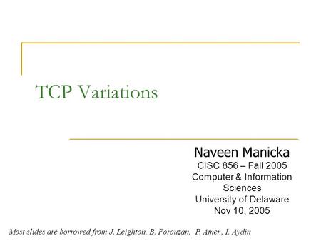 TCP Variations Naveen Manicka CISC 856 – Fall 2005 Computer & Information Sciences University of Delaware Nov 10, 2005 Most slides are borrowed from J.