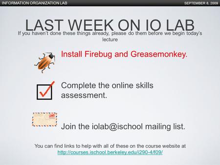 INFORMATION ORGANIZATION LAB SEPTEMBER 8, 2009 LAST WEEK ON IO LAB Install Firebug and Greasemonkey. Complete the online skills assessment. Join the