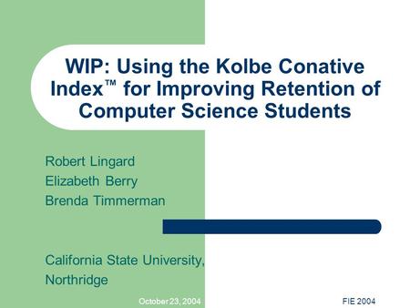 October 23, 2004FIE 2004 WIP: Using the Kolbe Conative Index ™ for Improving Retention of Computer Science Students Robert Lingard Elizabeth Berry Brenda.