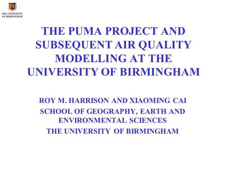 THE PUMA PROJECT AND SUBSEQUENT AIR QUALITY MODELLING AT THE UNIVERSITY OF BIRMINGHAM ROY M. HARRISON AND XIAOMING CAI SCHOOL OF GEOGRAPHY, EARTH AND ENVIRONMENTAL.