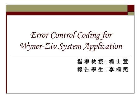 Error Control Coding for Wyner-Ziv System Application 指 導 教 授：楊 士 萱 報 告 學 生：李 桐 照.
