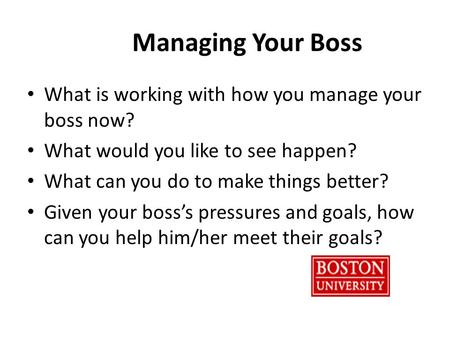 Managing Your Boss What is working with how you manage your boss now? What would you like to see happen? What can you do to make things better? Given your.