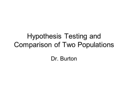 Hypothesis Testing and Comparison of Two Populations Dr. Burton.