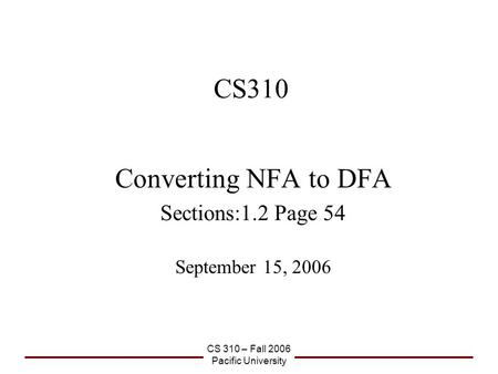 CS 310 – Fall 2006 Pacific University CS310 Converting NFA to DFA Sections:1.2 Page 54 September 15, 2006.